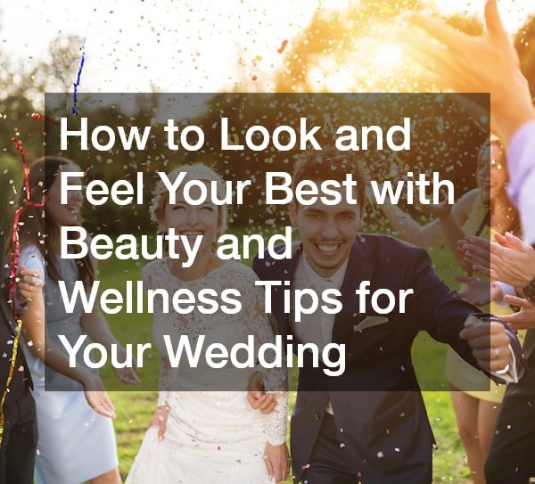 How to Look and Feel Your Best with Beauty and Wellness Tips for Your Wedding