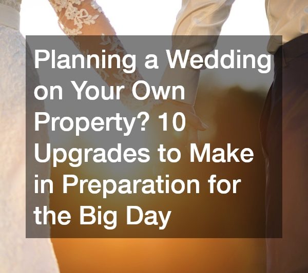 Planning a Wedding on Your Own Property? 10 Upgrades to Make in Preparation for the Big Day