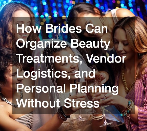 How Brides Can Organize Beauty Treatments, Vendor Logistics, and Personal Planning Without Stress